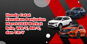 Honda Catat Kenaikan Penjualan Maret 2025 Berkat Brio, WR-V, BR-V, dan CR-V